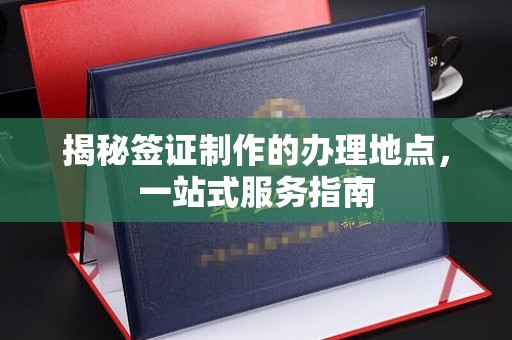 润州揭秘签证制作的办理地点，一站式服务指南