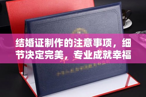 润州结婚证制作的注意事项，细节决定完美，专业成就幸福