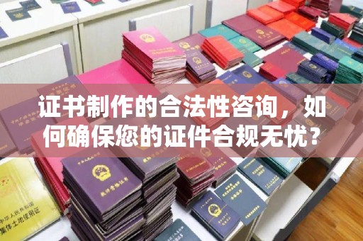 润州证书制作的合法性咨询，如何确保您的证件合规无忧？