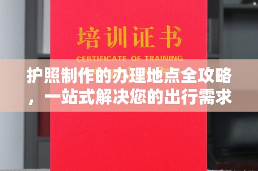 润州护照制作的办理地点全攻略，一站式解决您的出行需求